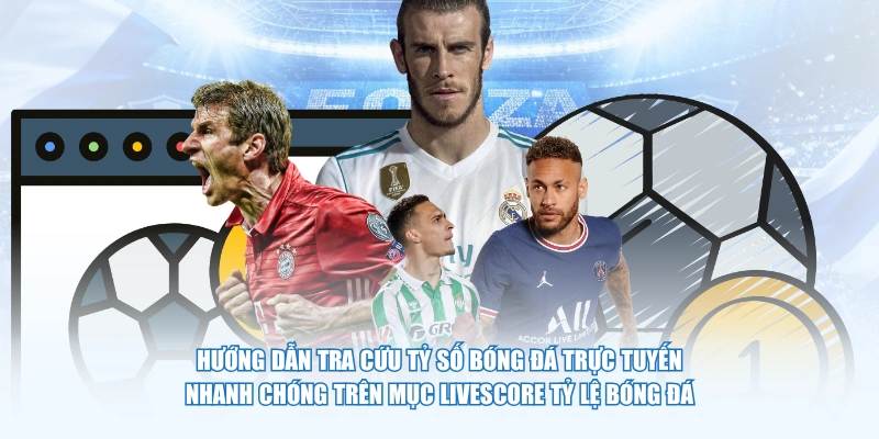 Hướng dẫn tra cứu tỷ số bóng đá trực tuyến nhanh chóng trên mục Livescore Tỷ Lệ Bóng Đá