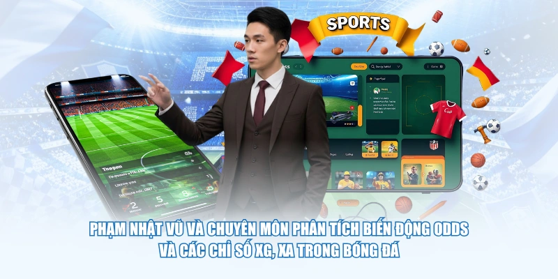 Phạm Nhật Vũ và chuyên môn phân tích biến động Odds và các chỉ số xG, xA trong bóng đá