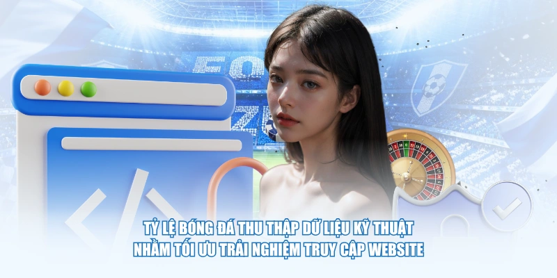 Tỷ Lệ Bóng Đá thu thập dữ liệu kỹ thuật nhằm tối ưu trải nghiệm truy cập website
