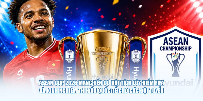 Asean Cup 2026 mang đến cơ hội tích lũy điểm FIFA và kinh nghiệm thi đấu quốc tế cho các đội tuyển