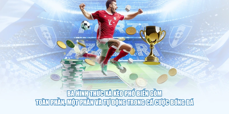 Ba hình thức xả kèo phổ biến gồm toàn phần, một phần và tự động trong cá cược bóng đá