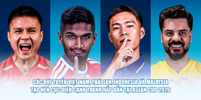 Các đội tuyển Việt Nam, Thái Lan, Indonesia và Malaysia tạo nên cục diện cạnh tranh hấp dẫn tại Asean Cup 2026
