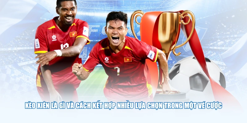 Kèo xiên là gì và cách kết hợp nhiều lựa chọn trong một vé cược