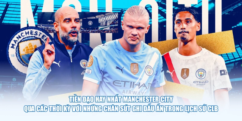 Tiền đạo hay nhất Manchester City qua các thời kỳ với những chân sút ghi dấu ấn trong lịch sử CLB